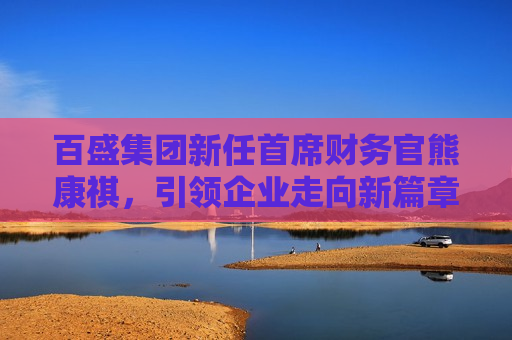 百盛集团新任首席财务官熊康祺，引领企业走向新篇章，百盛集团新任首席财务官熊康祺引领企业新篇章，百盛集团新任首席财务官熊康祺引领企业新篇章