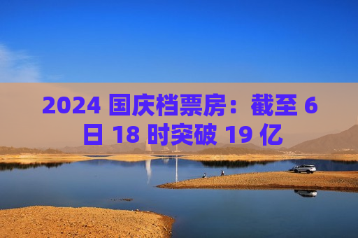 2024 国庆档票房：截至 6 日 18 时突破 19 亿