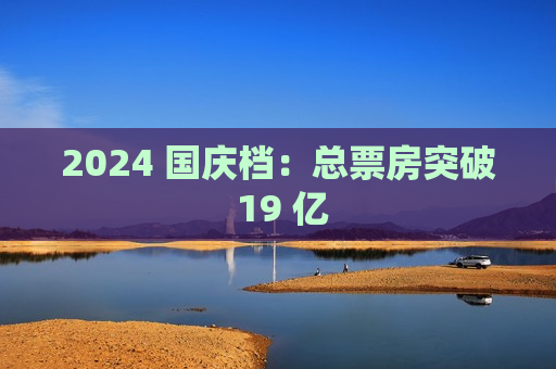2024 国庆档：总票房突破 19 亿
