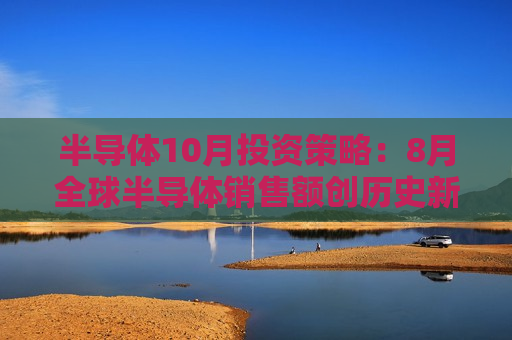 半导体10月投资策略：8月全球半导体销售额创历史新高 推荐细分龙头