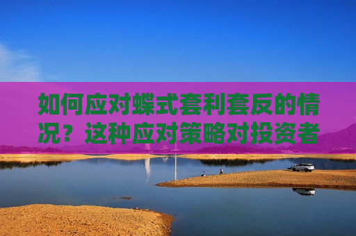 如何应对蝶式套利套反的情况？这种应对策略对投资者有何参考价值？  第1张