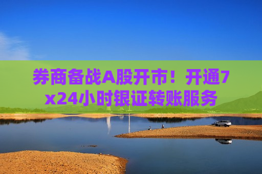 券商备战A股开市！开通7x24小时银证转账服务