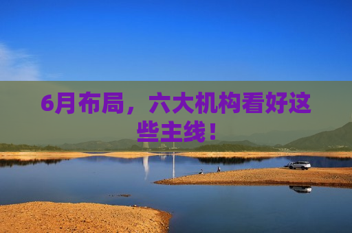 6月布局，六大机构看好这些主线！  第1张