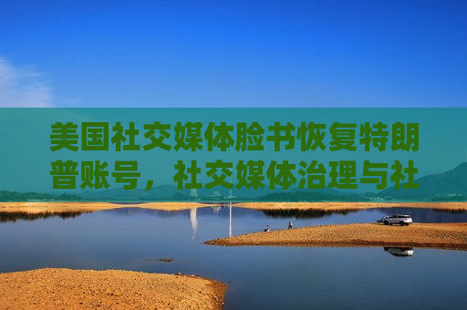 美国社交媒体脸书恢复特朗普账号，社交媒体治理与社会舆论的反思，社交媒体治理与社会舆论的反思，脸书恢复特朗普账号引发思考，脸书恢复特朗普账号引发社交媒体治理与社会舆论的反思