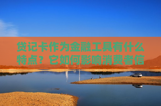 贷记卡作为金融工具有什么特点？它如何影响消费者信用管理？  第1张
