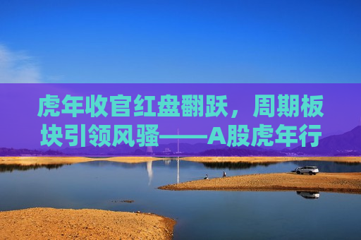 虎年收官红盘翻跃，周期板块引领 *** ——A股虎年行情深度解析，A股虎年收官行情，周期板块引领 *** ，红盘翻跃深度解析，虎年收官行情解析，周期板块引领红盘翻跃