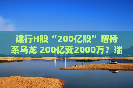 建行H股“200亿股”增持系乌龙 200亿变2000万？瑞士百达回复每经：以最新文件为准