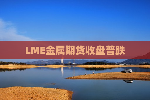 LME金属期货收盘普跌