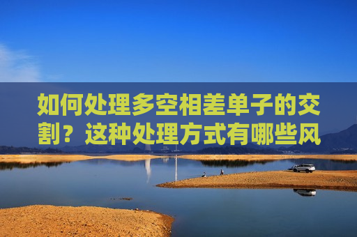 如何处理多空相差单子的交割？这种处理方式有哪些风险？