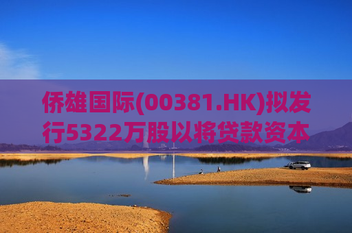 侨雄国际(00381.HK)拟发行5322万股以将贷款资本化