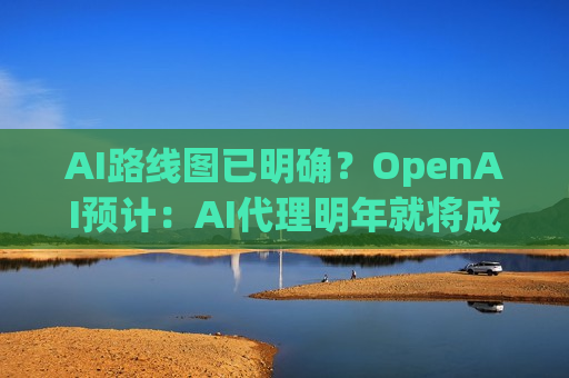 AI路线图已明确？OpenAI预计：AI *** 明年就将成为主流  第1张