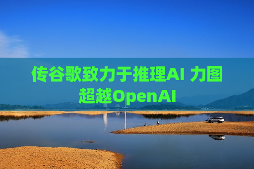 传谷歌致力于推理AI 力图超越OpenAI