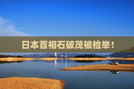 日本首相石破茂被检举！