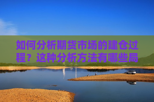 如何分析期货市场的建仓过程？这种分析 *** 有哪些局限性？
