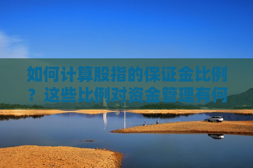 如何计算股指的保证金比例？这些比例对资金管理有何重要性？