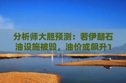 分析师大胆预测：若伊朗石油设施被毁，油价或飙升160%！  第1张