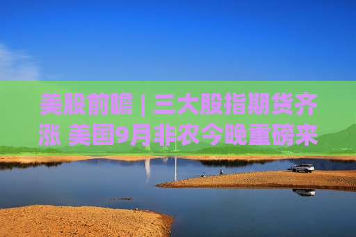 美股前瞻 | 三大股指期货齐涨 美国9月非农今晚重磅来袭  第1张