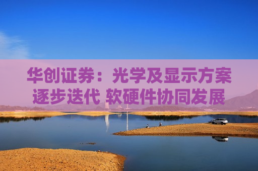 华创证券：光学及显示方案逐步迭代 软硬件协同发展驱动消费级AR眼镜渗透