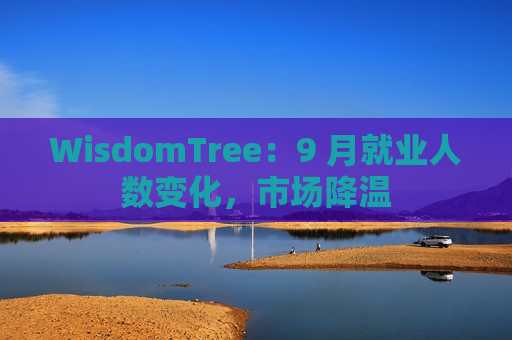 WisdomTree：9 月就业人数变化，市场降温