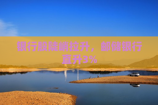 银行股陡峭拉升，邮储银行直升3%