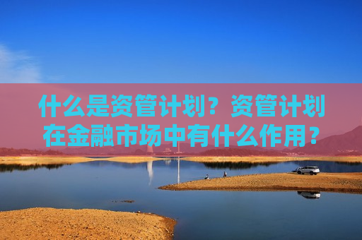 什么是资管计划？资管计划在金融市场中有什么作用？