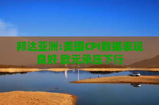 邦达亚洲:美国CPI数据表现良好 欧元承压下行