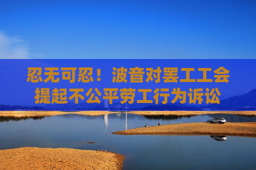 忍无可忍！波音对 *** 工会提起不公平劳工行为诉讼