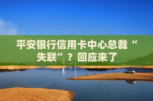 平安银行信用卡中心总裁“失联”？回应来了