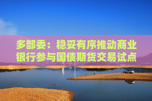 多部委：稳妥有序推动商业银行参与国债期货交易试点