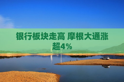 银行板块走高 摩根大通涨超4%  第1张