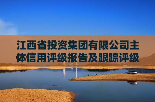 江西省投资集团有限公司主体信用评级报告及跟踪评级安排