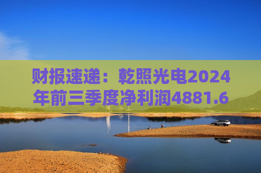 财报速递：乾照光电2024年前三季度净利润4881.60万元