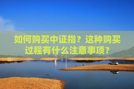 如何购买中证指？这种购买过程有什么注意事项？