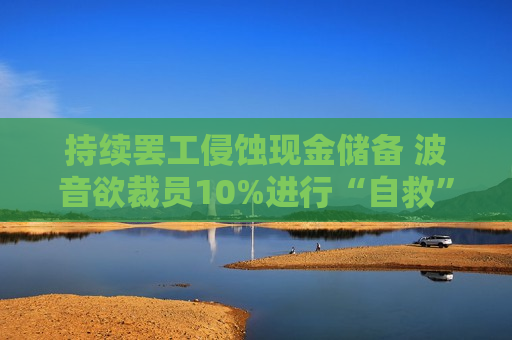 持续 *** 侵蚀现金储备 波音欲裁员10%进行“自救”