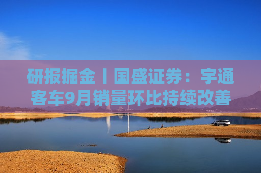 研报掘金丨国盛证券：宇通客车9月销量环比持续改善，维持“买入”评级