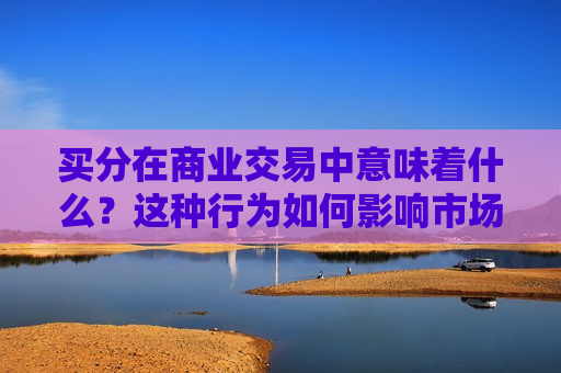 买分在商业交易中意味着什么？这种行为如何影响市场的公平性？