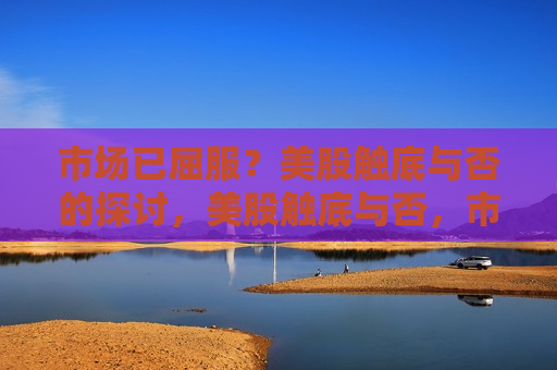 市场已屈服？美股触底与否的探讨，美股触底与否，市场是否已经屈服？，美股触底与否，市场是否已屈服？
