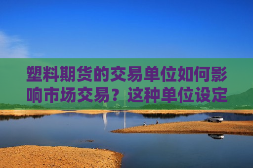 塑料期货的交易单位如何影响市场交易？这种单位设定有哪些潜在的市场策略？