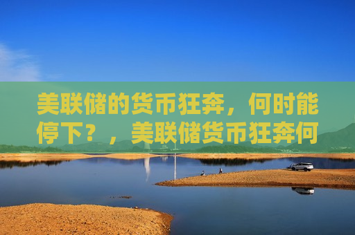 美联储的货币狂奔，何时能停下？，美联储货币狂奔何时止步？，美联储货币狂奔何时停歇？