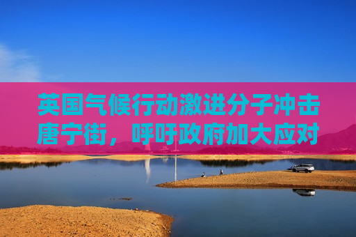 英国气候行动激进分子冲击唐宁街，呼吁 *** 加大应对气候变化力度，英国气候行动激进分子冲击唐宁街，呼吁 *** 加强应对气候变化措施，英国气候行动激进分子冲击唐宁街，呼吁 *** 加强应对气候变化措施