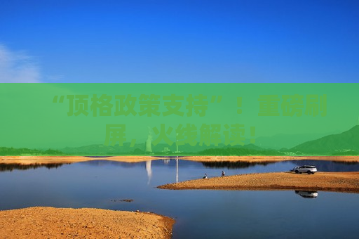 “顶格政策支持”！重磅刷屏，火线解读！