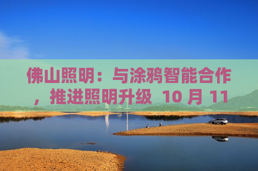 佛山照明：与涂鸦智能合作，推进照明升级  10 月 11 日