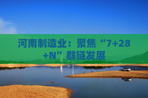 河南制造业：聚焦“7+28+N”群链发展