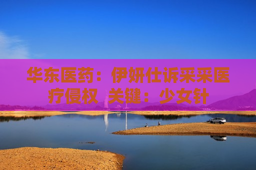 华东医药：伊妍仕诉采采医疗侵权  关键：少女针 第1张