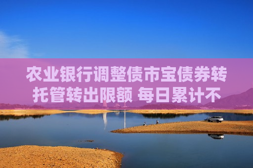 农业银行调整债市宝债券转托管转出限额 每日累计不超过面值1万元