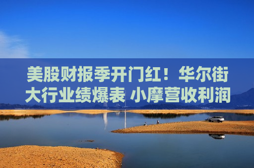 美股财报季开门红！华尔街大行业绩爆表 小摩营收利润皆超预期 美国经济软着陆已实现？