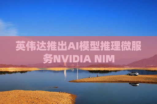英伟达推出AI模型推理微服务NVIDIA NIM  第1张