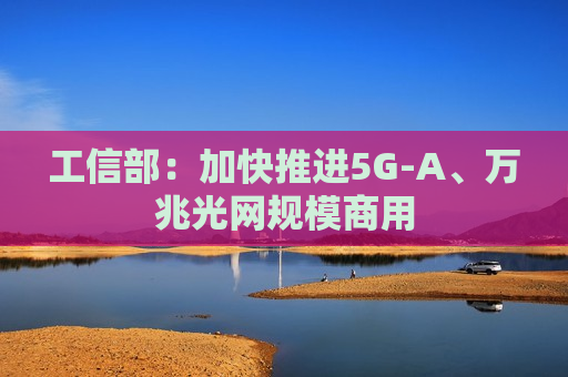 工信部：加快推进5G-A、万兆光网规模商用