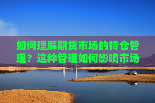如何理解期货市场的持仓管理？这种管理如何影响市场流动性？