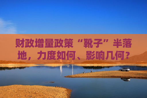 财政增量政策“靴子”半落地，力度如何、影响几何？